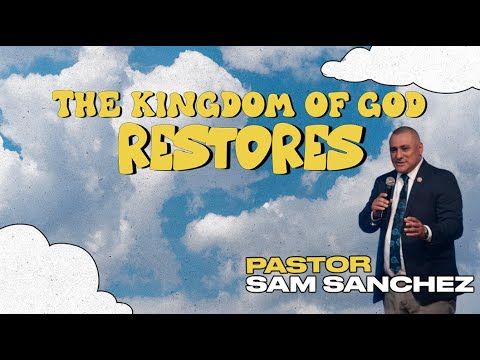 Pastor Sam Sanchez | The Kingdom of God Restores